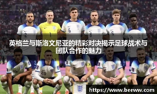 英格兰与斯洛文尼亚的精彩对决揭示足球战术与团队合作的魅力