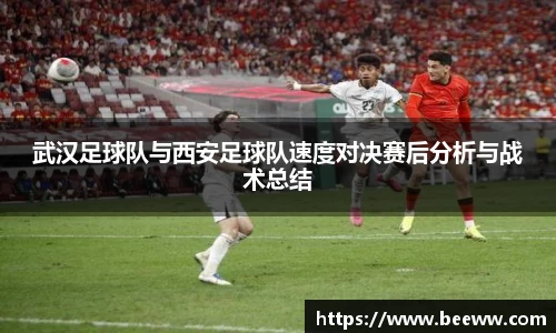 武汉足球队与西安足球队速度对决赛后分析与战术总结