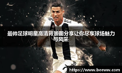 最帅足球明星高清背景图分享让你尽享球场魅力与风采