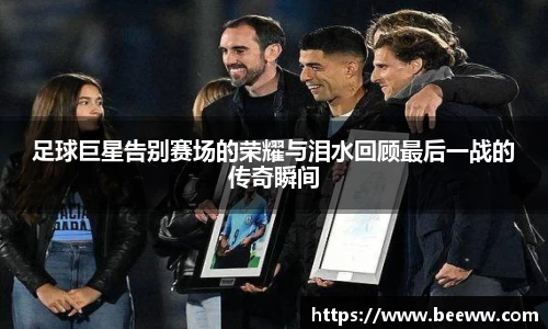 足球巨星告别赛场的荣耀与泪水回顾最后一战的传奇瞬间