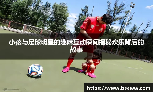 小孩与足球明星的趣味互动瞬间揭秘欢乐背后的故事